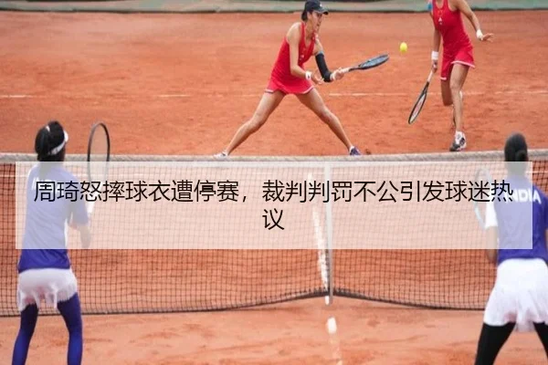 周琦怒摔球衣遭停赛，裁判判罚不公引发球迷热议